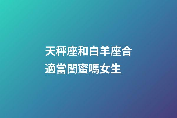 天秤座和白羊座合適當閨蜜嗎女生-第1張-星座運勢-玄機派