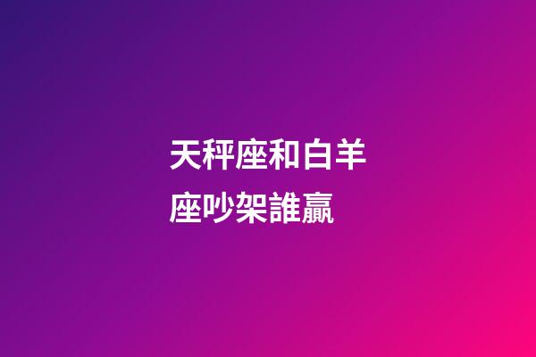 天秤座和白羊座吵架誰贏-第1張-星座運勢-玄機派
