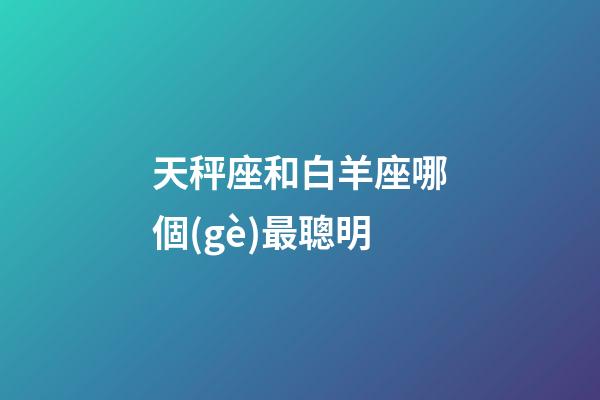 天秤座和白羊座哪個(gè)最聰明-第1張-星座運(yùn)勢(shì)-玄機(jī)派