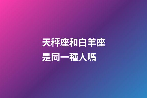 天秤座和白羊座是同一種人嗎-第1張-星座運勢-玄機派