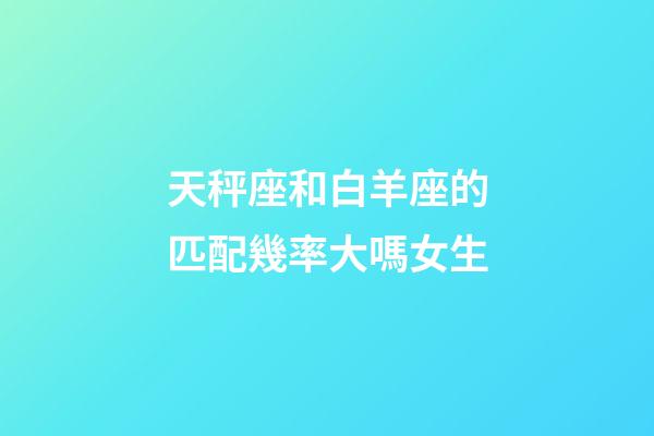 天秤座和白羊座的匹配幾率大嗎女生-第1張-星座運勢-玄機派