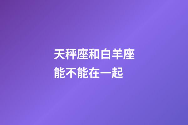 天秤座和白羊座能不能在一起-第1張-星座運勢-玄機派