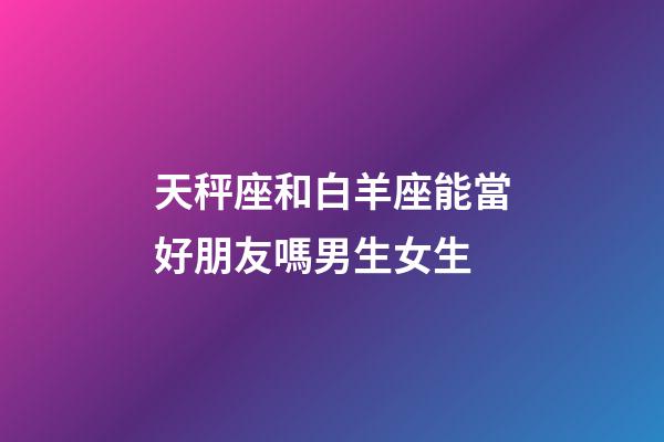 天秤座和白羊座能當好朋友嗎男生女生-第1張-星座運勢-玄機派