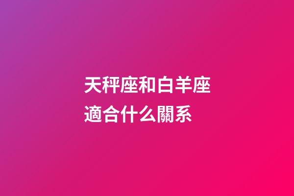 天秤座和白羊座適合什么關系-第1張-星座運勢-玄機派