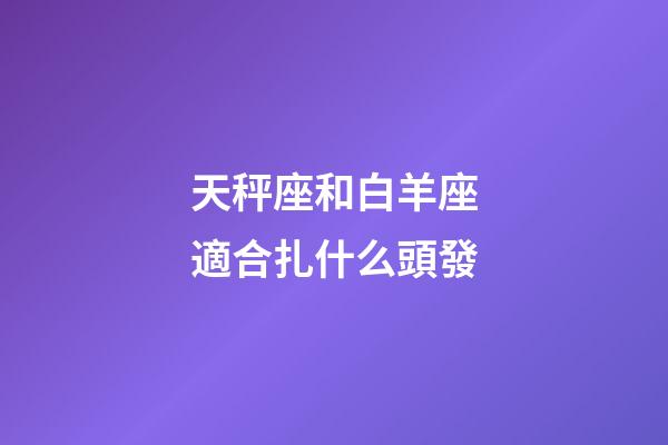 天秤座和白羊座適合扎什么頭發
