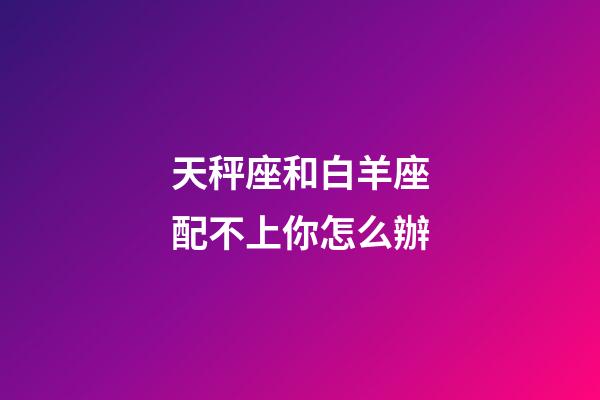 天秤座和白羊座配不上你怎么辦-第1張-星座運勢-玄機派