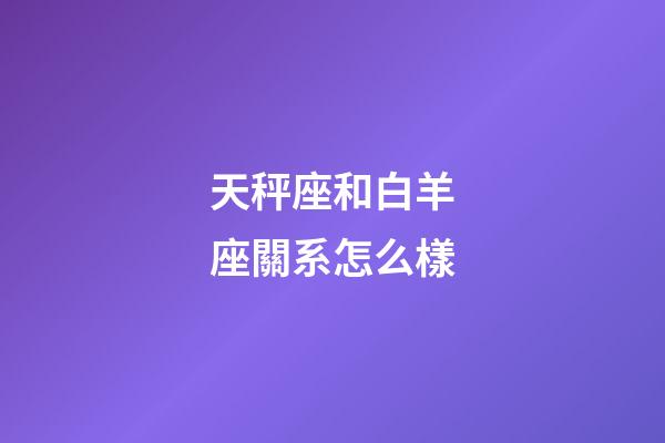 天秤座和白羊座關系怎么樣-第1張-星座運勢-玄機派