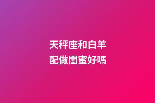 天秤座和白羊配做閨蜜好嗎-第1張-星座運勢-玄機派