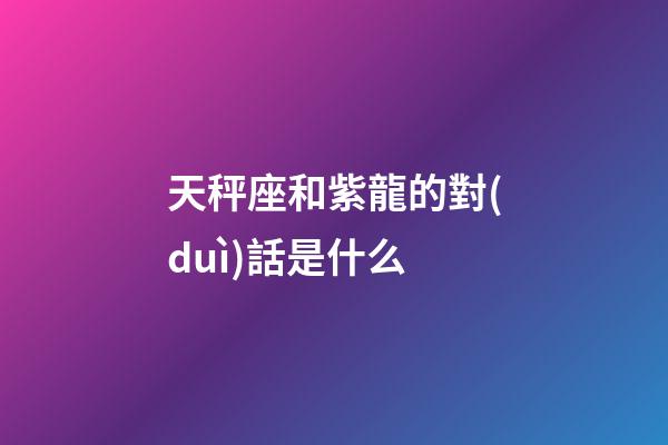 天秤座和紫龍的對(duì)話是什么