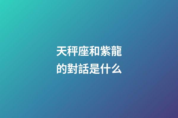 天秤座和紫龍的對話是什么-第1張-星座運勢-玄機派
