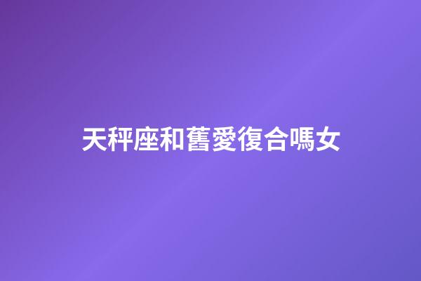 天秤座和舊愛復合嗎女-第1張-星座運勢-玄機派