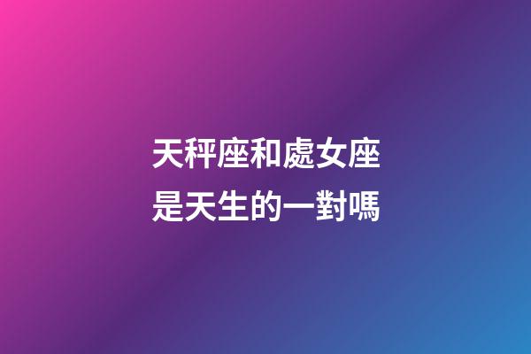 天秤座和處女座是天生的一對嗎-第1張-星座運勢-玄機派