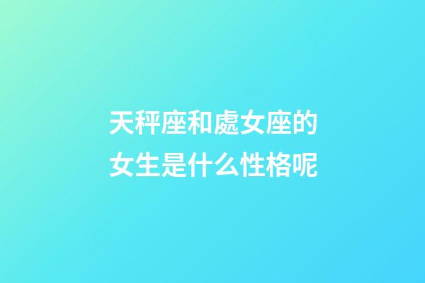 天秤座和處女座的女生是什么性格呢-第1張-星座運勢-玄機派