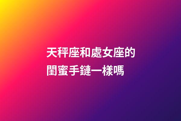 天秤座和處女座的閨蜜手鏈一樣嗎-第1張-星座運勢-玄機派