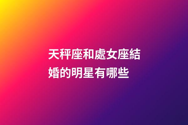 天秤座和處女座結婚的明星有哪些-第1張-星座運勢-玄機派