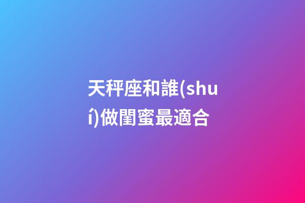 天秤座和誰(shuí)做閨蜜最適合-第1張-星座運(yùn)勢(shì)-玄機(jī)派