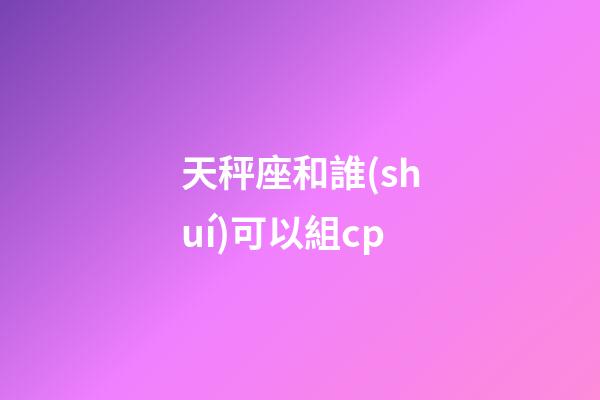 天秤座和誰(shuí)可以組cp-第1張-星座運(yùn)勢(shì)-玄機(jī)派