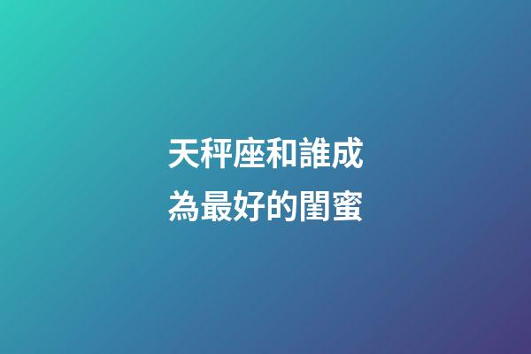 天秤座和誰成為最好的閨蜜-第1張-星座運勢-玄機派