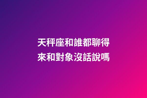 天秤座和誰都聊得來和對象沒話說嗎-第1張-星座運勢-玄機派