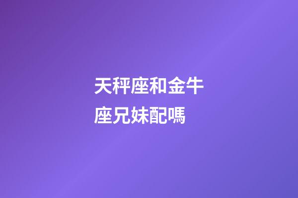 天秤座和金牛座兄妹配嗎-第1張-星座運勢-玄機派