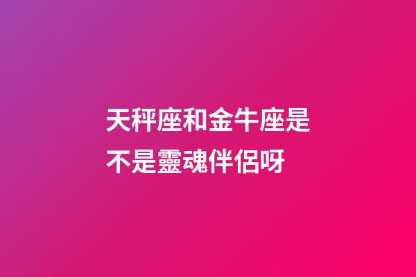 天秤座和金牛座是不是靈魂伴侶呀-第1張-星座運(yùn)勢(shì)-玄機(jī)派