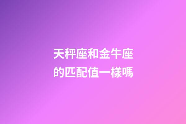 天秤座和金牛座的匹配值一樣嗎-第1張-星座運勢-玄機派