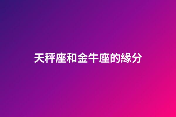 天秤座和金牛座的緣分-第1張-星座運勢-玄機派
