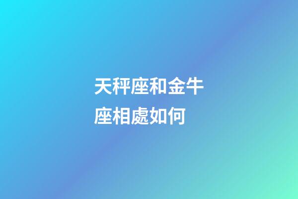 天秤座和金牛座相處如何-第1張-星座運勢-玄機派