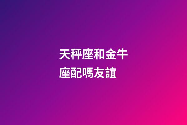 天秤座和金牛座配嗎友誼-第1張-星座運勢-玄機派