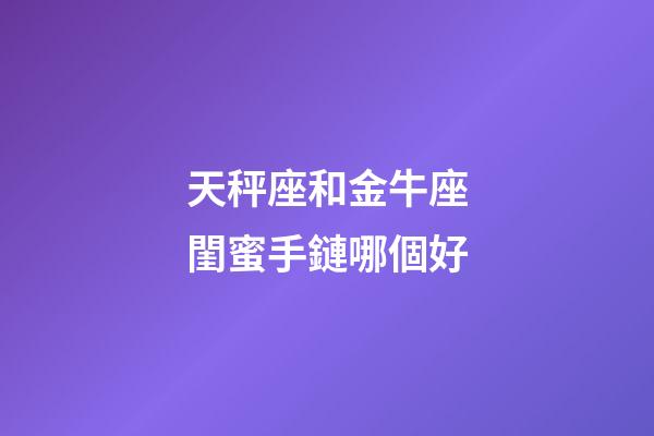 天秤座和金牛座閨蜜手鏈哪個好-第1張-星座運勢-玄機派