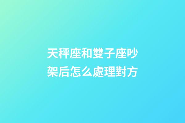 天秤座和雙子座吵架后怎么處理對方-第1張-星座運勢-玄機派