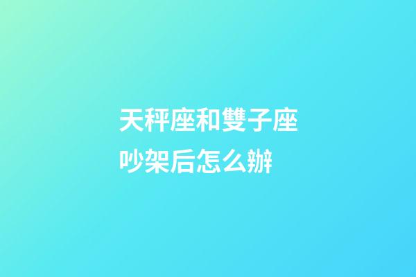天秤座和雙子座吵架后怎么辦-第1張-星座運勢-玄機派