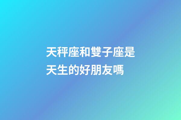 天秤座和雙子座是天生的好朋友嗎-第1張-星座運勢-玄機派