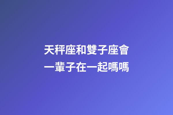 天秤座和雙子座會一輩子在一起嗎嗎-第1張-星座運勢-玄機派