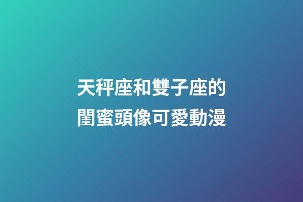 天秤座和雙子座的閨蜜頭像可愛動漫-第1張-星座運勢-玄機派