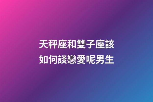 天秤座和雙子座該如何談戀愛呢男生-第1張-星座運勢-玄機派