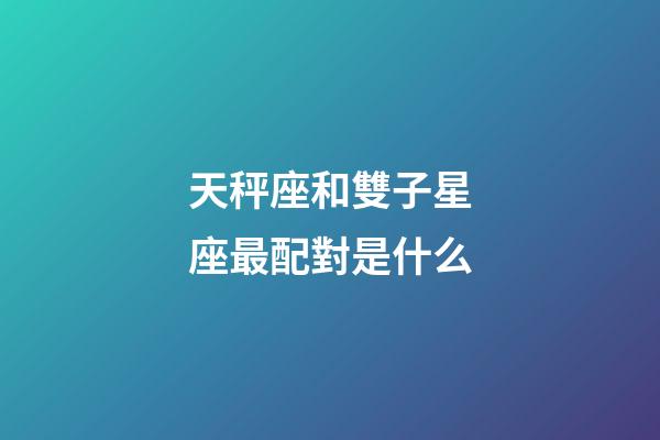 天秤座和雙子星座最配對是什么-第1張-星座運(yùn)勢-玄機(jī)派