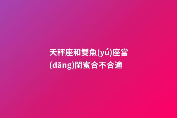 天秤座和雙魚(yú)座當(dāng)閨蜜合不合適-第1張-星座運(yùn)勢(shì)-玄機(jī)派