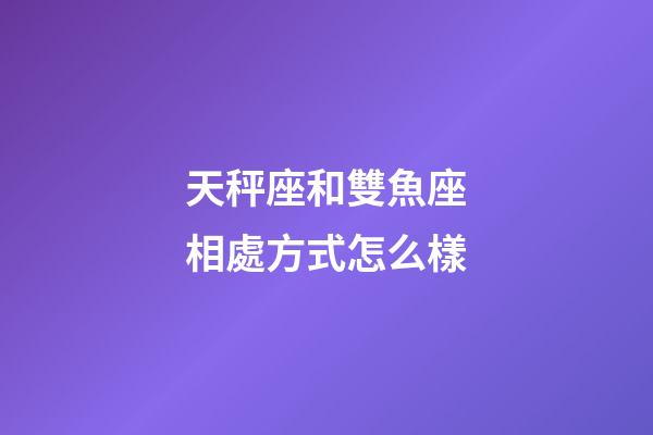 天秤座和雙魚座相處方式怎么樣-第1張-星座運勢-玄機派
