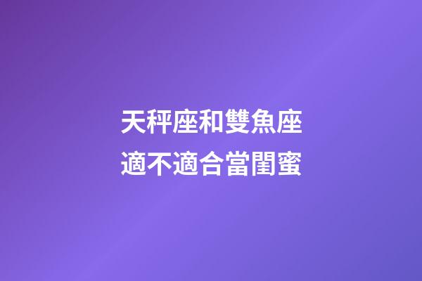 天秤座和雙魚座適不適合當閨蜜-第1張-星座運勢-玄機派