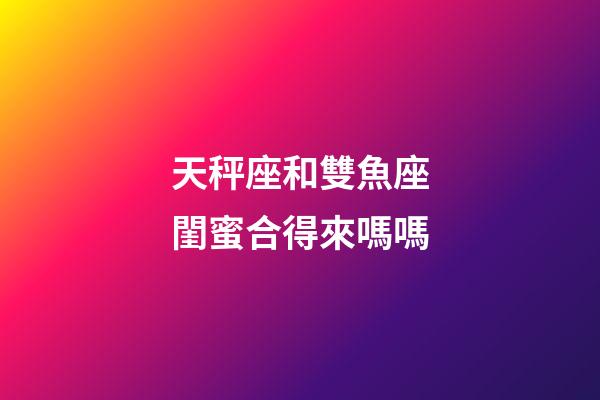 天秤座和雙魚座閨蜜合得來嗎嗎-第1張-星座運勢-玄機派