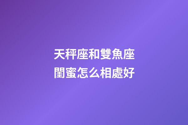 天秤座和雙魚座閨蜜怎么相處好-第1張-星座運勢-玄機派