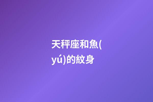 天秤座和魚(yú)的紋身-第1張-星座運(yùn)勢(shì)-玄機(jī)派