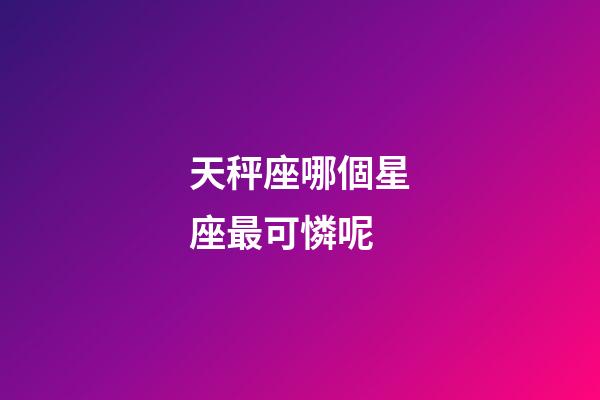 天秤座哪個星座最可憐呢-第1張-星座運勢-玄機派