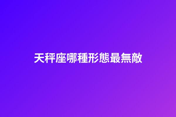 天秤座哪種形態最無敵