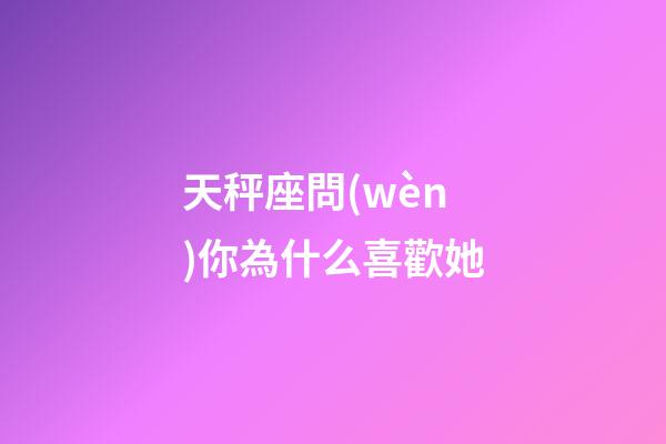 天秤座問(wèn)你為什么喜歡她-第1張-星座運(yùn)勢(shì)-玄機(jī)派