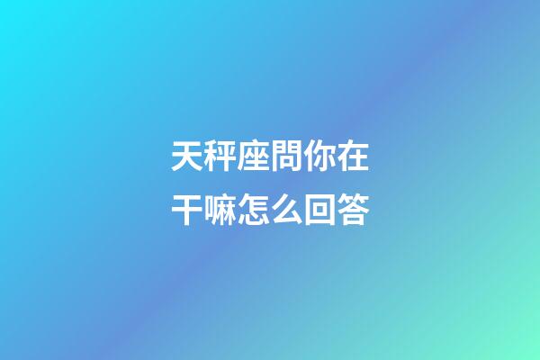 天秤座問你在干嘛怎么回答-第1張-星座運勢-玄機派