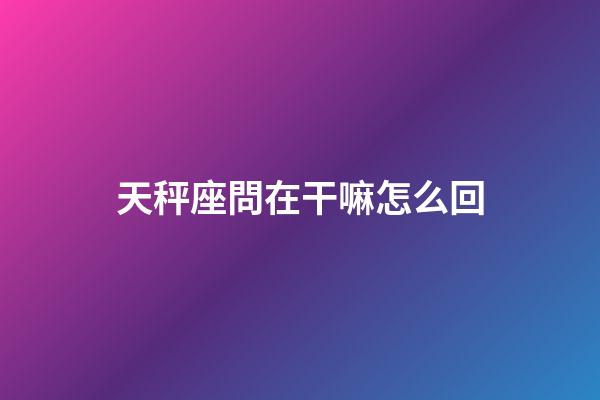 天秤座問在干嘛怎么回-第1張-星座運(yùn)勢(shì)-玄機(jī)派
