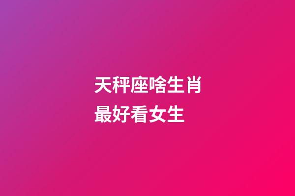天秤座啥生肖最好看女生-第1張-星座運勢-玄機派