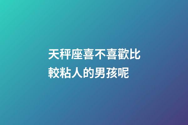 天秤座喜不喜歡比較粘人的男孩呢-第1張-星座運勢-玄機派